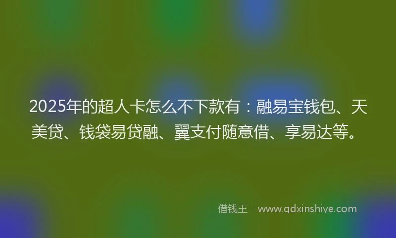 2025年的超人卡怎么不下款有：融易宝钱包、天美贷、钱袋易贷融、翼支付随意借、享易达等。