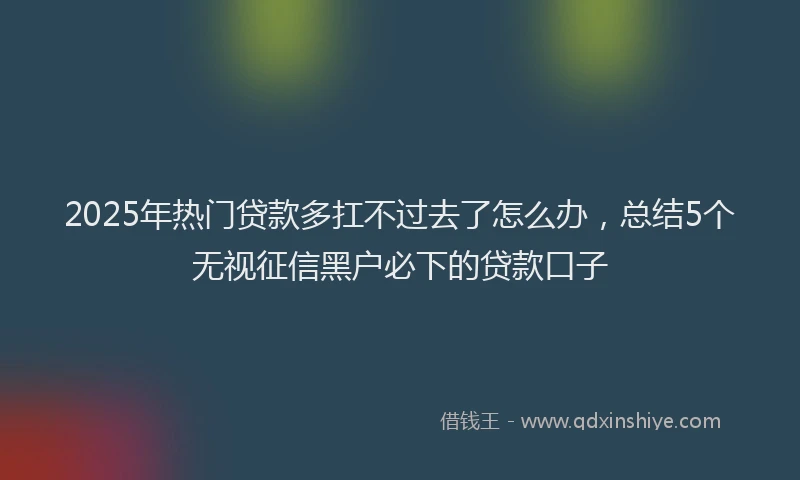 2025年热门贷款多扛不过去了怎么办,总结5个无视征信黑户必下的贷款口子