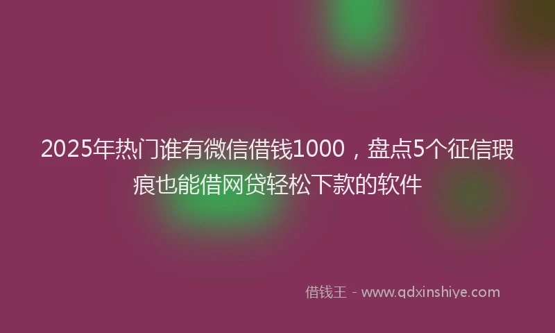 2025年热门谁有微信借钱1000，盘点5个征信瑕疵也能借网贷轻松下款的软件