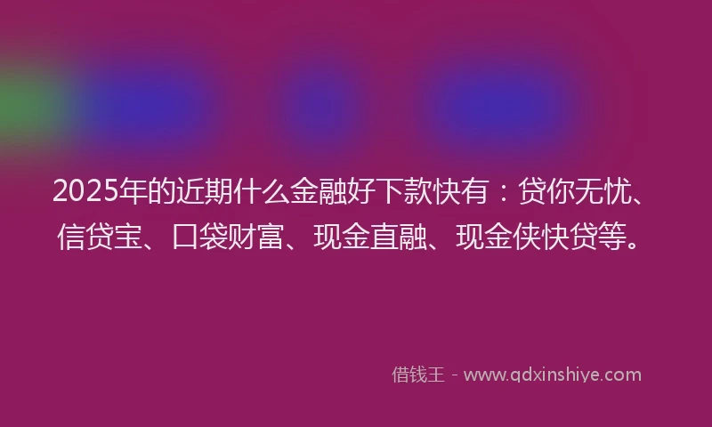 2025年的近期什么金融好下款快有:贷你无忧、信贷宝、口袋财富、现金直融、现金侠快贷等。