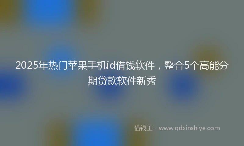 2025年热门苹果手机id借钱软件，整合5个高能分期贷款软件新秀