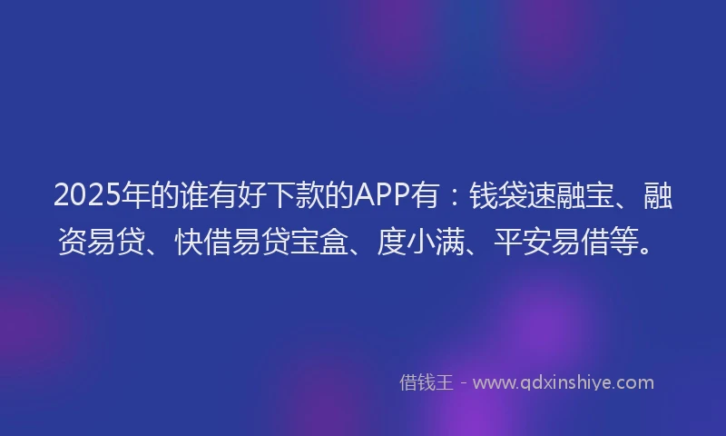 2025年的谁有好下款的APP有：钱袋速融宝、融资易贷、快借易贷宝盒、度小满、平安易借等。