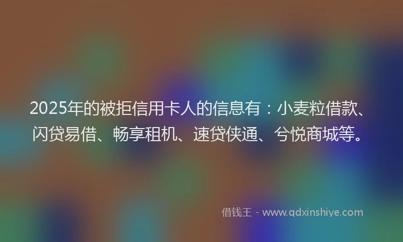 2025年的被拒信用卡人的信息有:小麦粒借款、闪贷易借、畅享租机、速贷侠通、兮悦商城等。