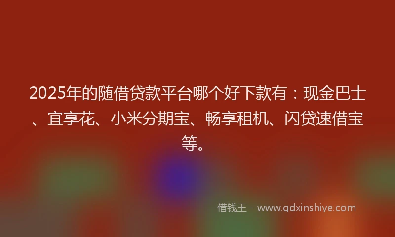 2025年的随借贷款平台哪个好下款有：现金巴士、宜享花、小米分期宝、畅享租机、闪贷速借宝等。