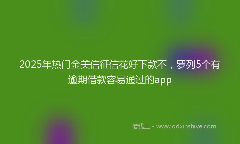 2025年热门金美信征信花好下款不,罗列5个有逾期借款容易通过的app