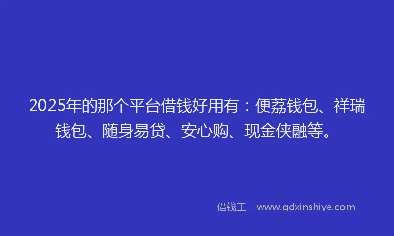 2025年的那个平台借钱好用有:便荔钱包、祥瑞钱包、随身易贷、安心购、现金侠融等。