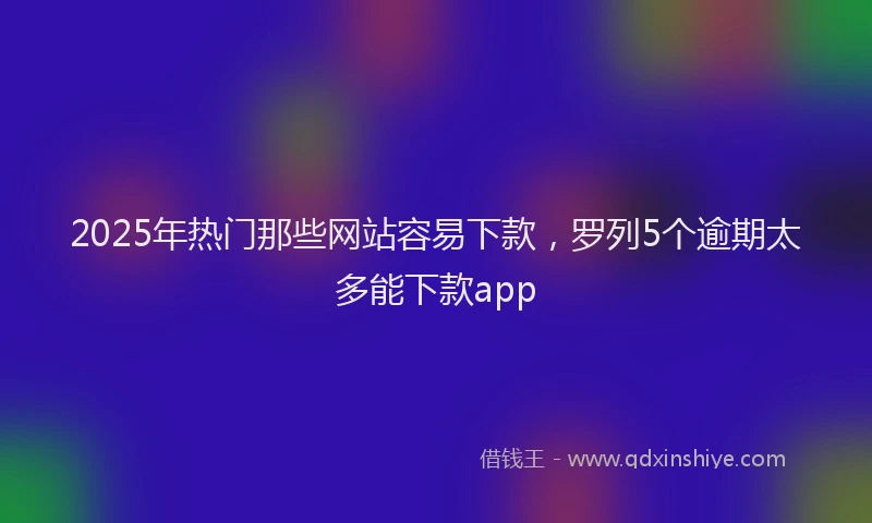 2025年热门那些网站容易下款,罗列5个逾期太多能下款app