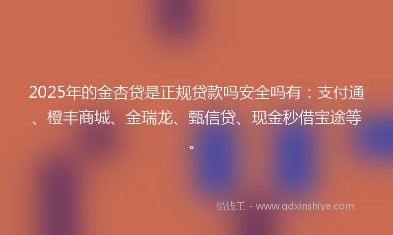 2025年的金杏贷是正规贷款吗安全吗有：支付通、橙丰商城、金瑞龙、甄信贷、现金秒借宝途等。
