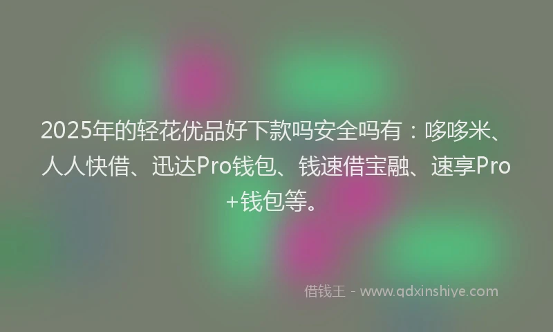 2025年的轻花优品好下款吗安全吗有:哆哆米、人人快借、迅达Pro钱包、钱速借宝融、速享Pro+钱包等。
