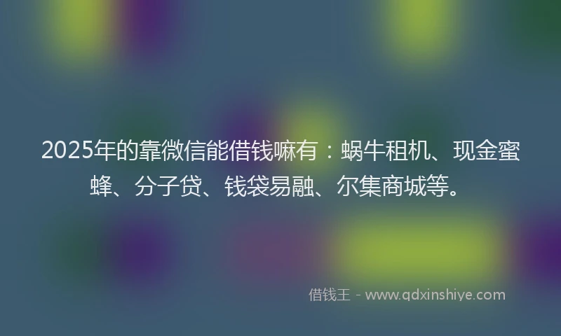 2025年的靠微信能借钱嘛有：蜗牛租机、现金蜜蜂、分子贷、钱袋易融、尔集商城等。