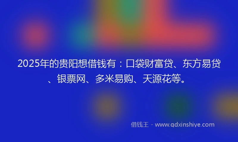 2025年的贵阳想借钱有:口袋财富贷、东方易贷、银票网、多米易购、天源花等。