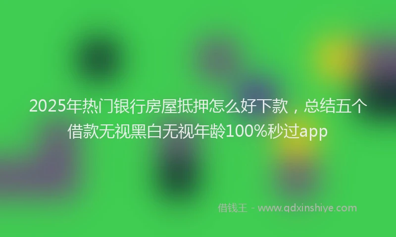 2025年热门银行房屋抵押怎么好下款，总结五个借款无视黑白无视年龄100%秒过app