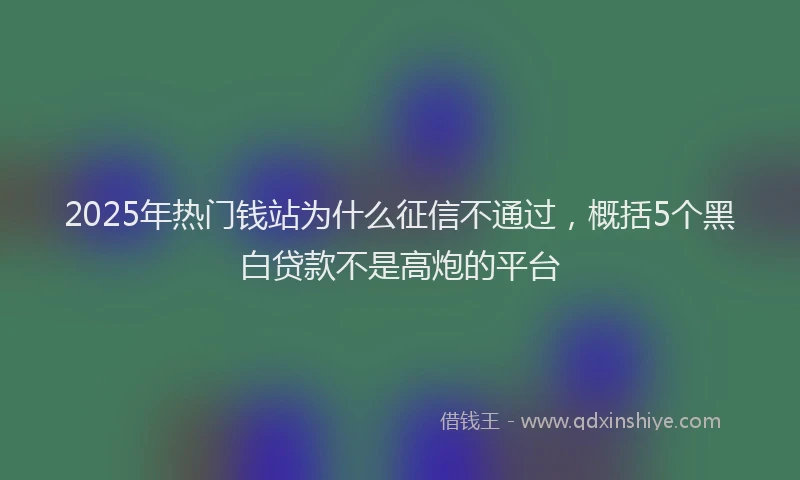 2025年热门钱站为什么征信不通过，概括5个黑白贷款不是高炮的平台