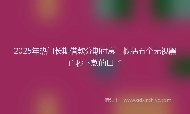 2025年热门长期借款分期付息,概括五个无视黑户秒下款的口子