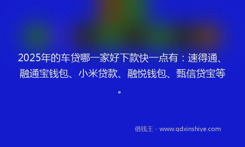 2025年的车贷哪一家好下款快一点有:速得通、融通宝钱包、小米贷款、融悦钱包、甄信贷宝等。