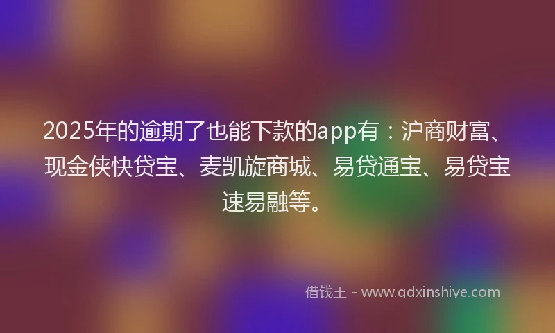 2025年的逾期了也能下款的app有:沪商财富、现金侠快贷宝、麦凯旋商城、易贷通宝、易贷宝速易融等。
