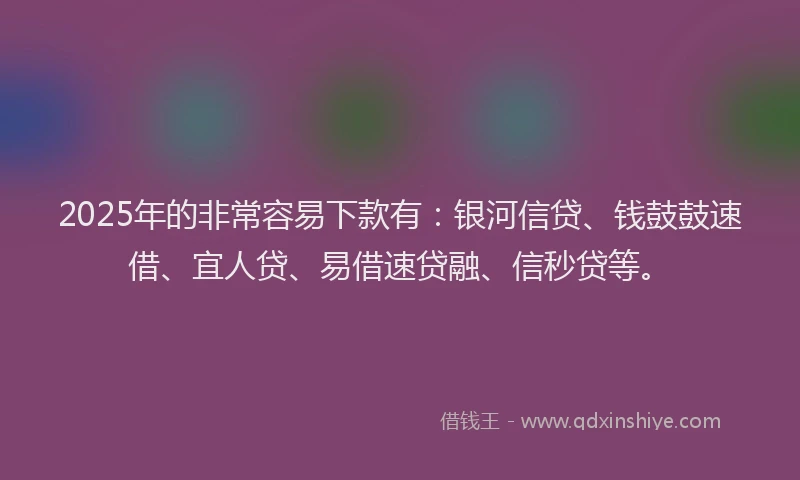 2025年的非常容易下款有:银河信贷、钱鼓鼓速借、宜人贷、易借速贷融、信秒贷等。