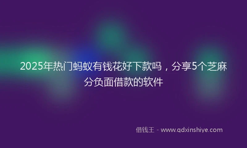 2025年热门蚂蚁有钱花好下款吗，分享5个芝麻分负面借款的软件