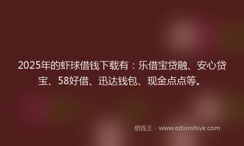 2025年的虾球借钱下载有:乐借宝贷融、安心贷宝、58好借、迅达钱包、现金点点等。