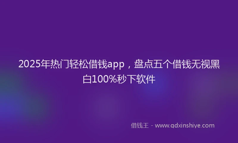 2025年热门轻松借钱app,盘点五个借钱无视黑白100%秒下软件