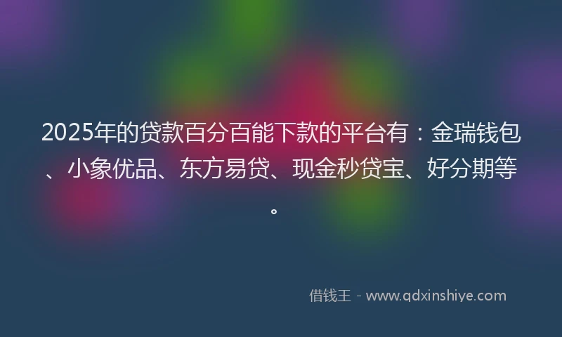2025年的贷款百分百能下款的平台有:金瑞钱包、小象优品、东方易贷、现金秒贷宝、好分期等。