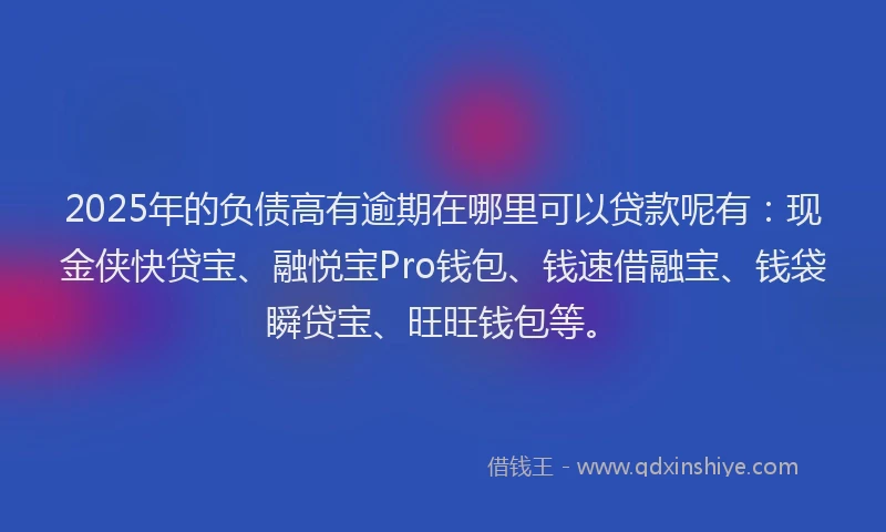 2025年的负债高有逾期在哪里可以贷款呢有：现金侠快贷宝、融悦宝Pro钱包、钱速借融宝、钱袋瞬贷宝、旺旺钱包等。