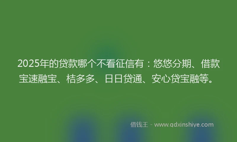 2025年的贷款哪个不看征信有:悠悠分期、借款宝速融宝、桔多多、日日贷通、安心贷宝融等。