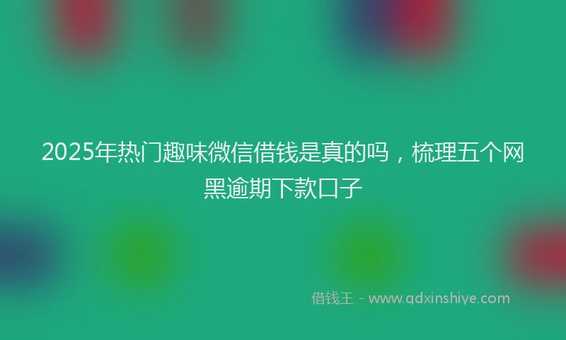 2025年热门趣味微信借钱是真的吗，梳理五个网黑逾期下款口子