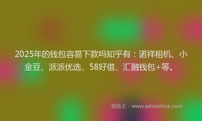 2025年的钱包容易下款吗知乎有：诺祥租机、小金豆、派派优选、58好借、汇融钱包+等。
