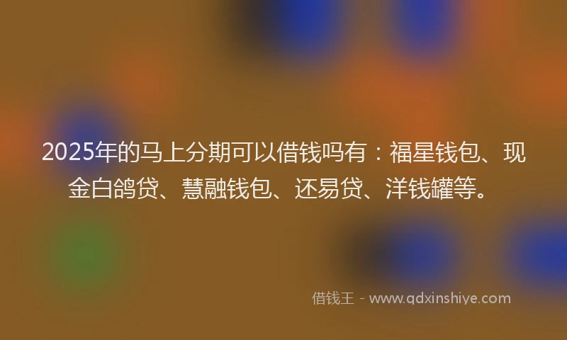 2025年的马上分期可以借钱吗有:福星钱包、现金白鸽贷、慧融钱包、还易贷、洋钱罐等。