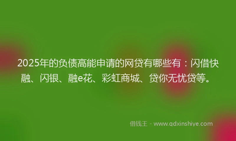 2025年的负债高能申请的网贷有哪些有:闪借快融、闪银、融e花、彩虹商城、贷你无忧贷等。
