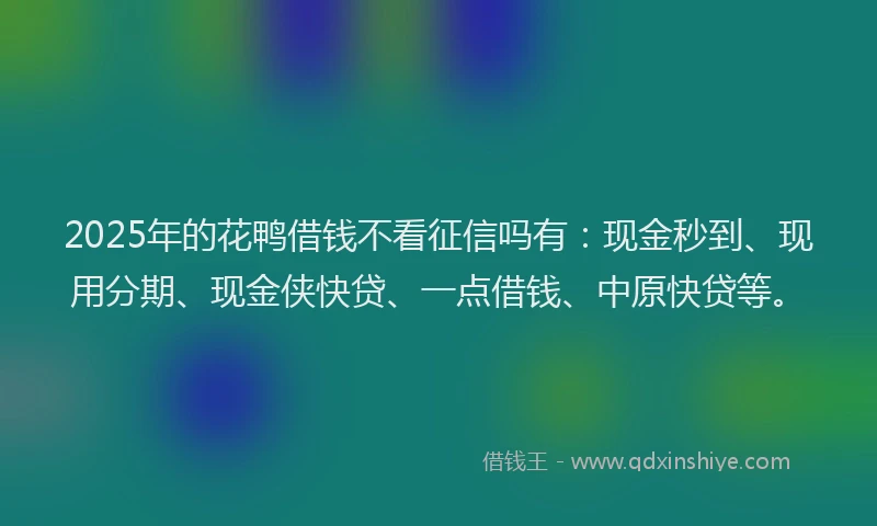 2025年的花鸭借钱不看征信吗有：现金秒到、现用分期、现金侠快贷、一点借钱、中原快贷等。