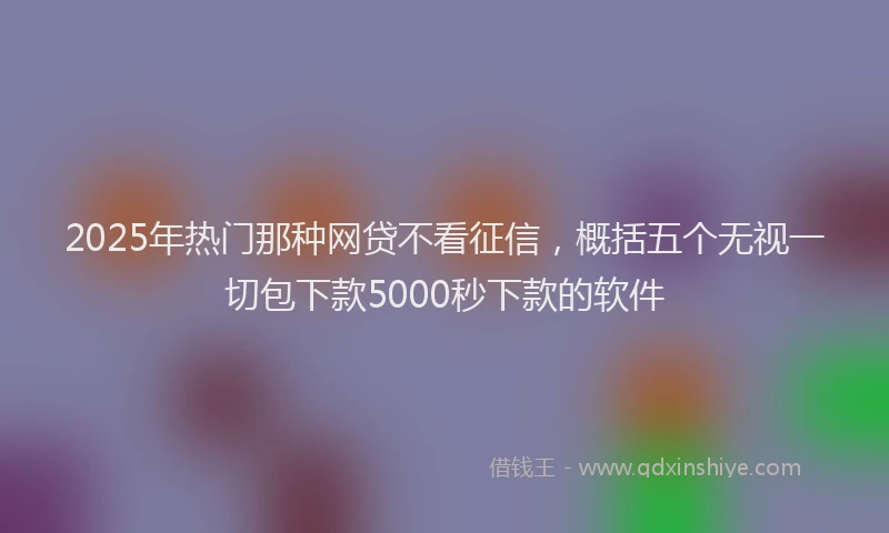 2025年热门那种网贷不看征信,概括五个无视一切包下款5000秒下款的软件