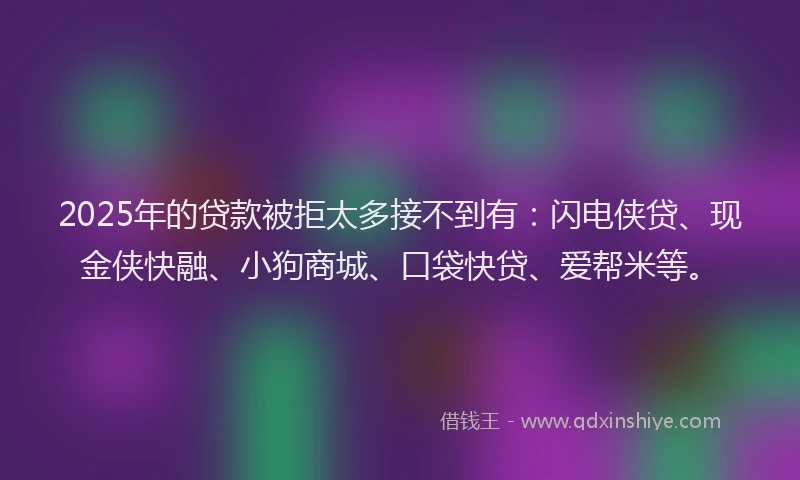 2025年的贷款被拒太多接不到有：闪电侠贷、现金侠快融、小狗商城、口袋快贷、爱帮米等。