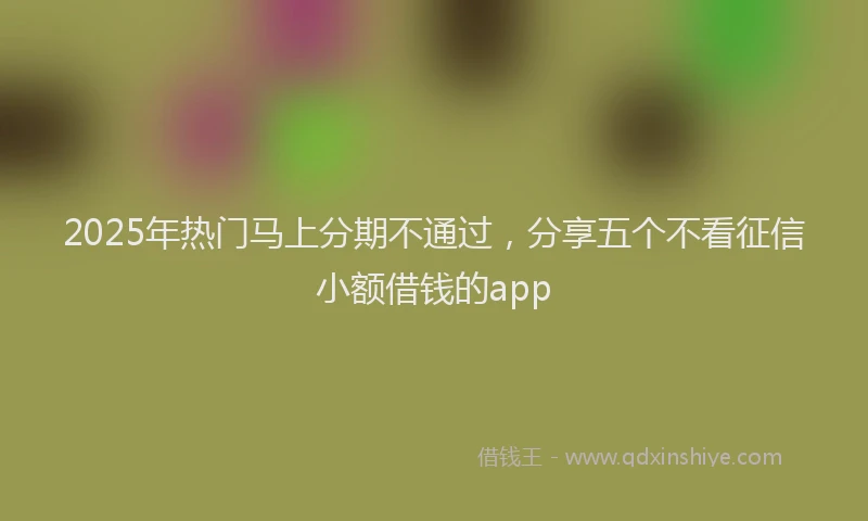 2025年热门马上分期不通过，分享五个不看征信小额借钱的app
