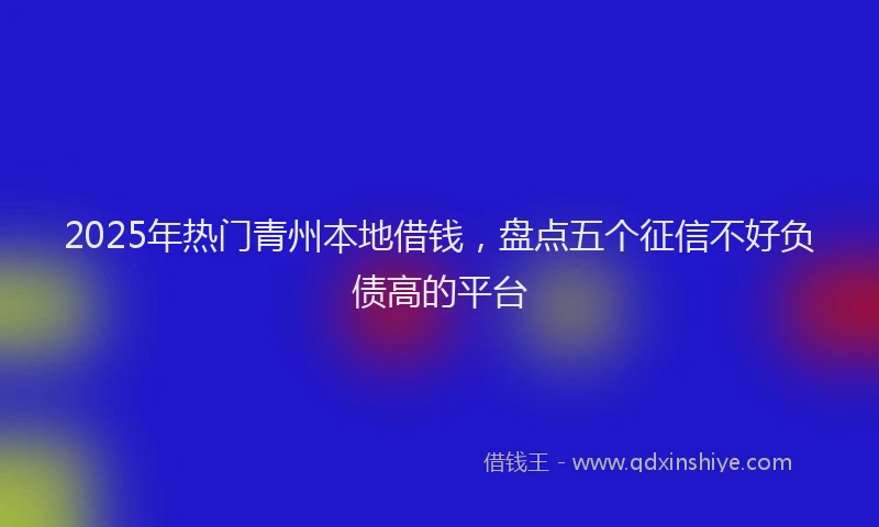 2025年热门青州本地借钱，盘点五个征信不好负债高的平台