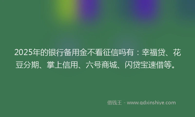 2025年的银行备用金不看征信吗有:幸福贷、花豆分期、掌上信用、六号商城、闪贷宝速借等。