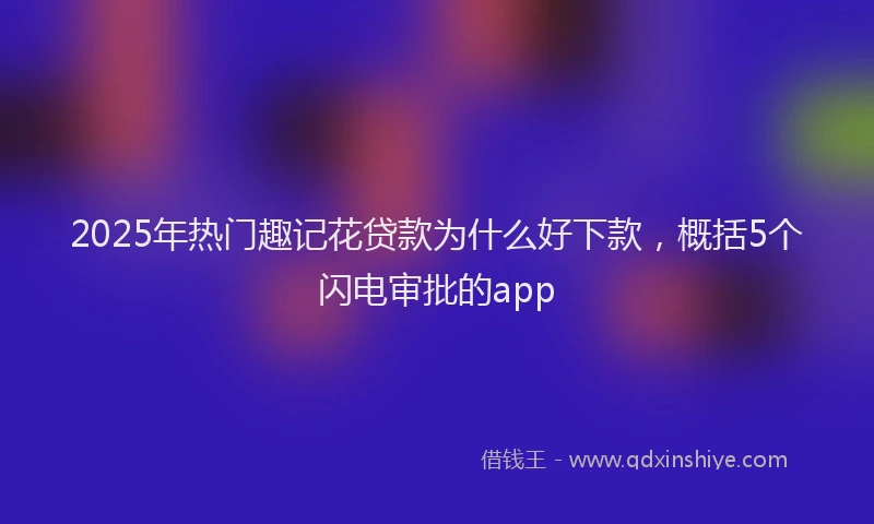 2025年热门趣记花贷款为什么好下款，概括5个闪电审批的app
