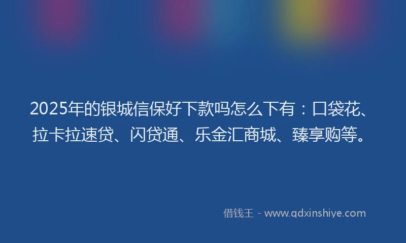 2025年的银城信保好下款吗怎么下有：口袋花、拉卡拉速贷、闪贷通、乐金汇商城、臻享购等。