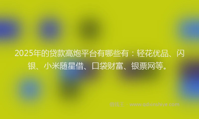 2025年的贷款高炮平台有哪些有:轻花优品、闪银、小米随星借、口袋财富、银票网等。