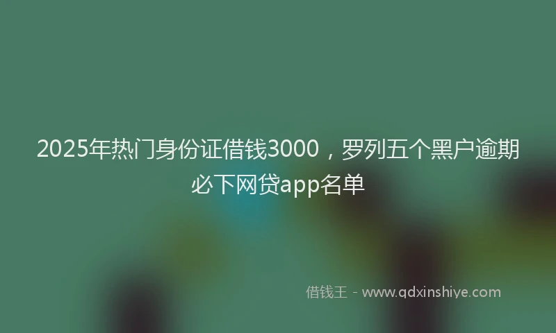 2025年热门身份证借钱3000，罗列五个黑户逾期必下网贷app名单