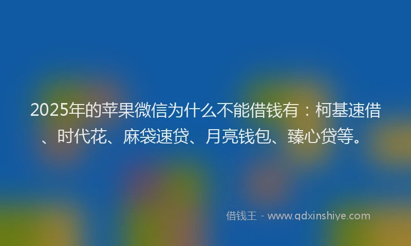 2025年的苹果微信为什么不能借钱有：柯基速借、时代花、麻袋速贷、月亮钱包、臻心贷等。
