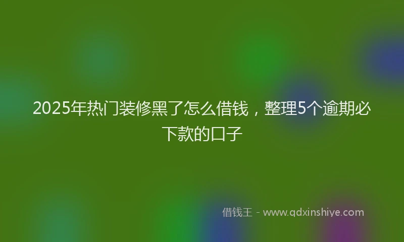 2025年热门装修黑了怎么借钱,整理5个逾期必下款的口子