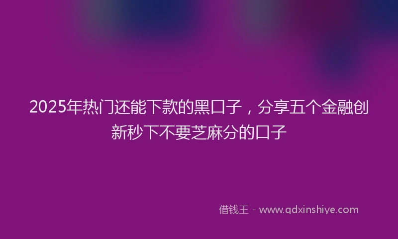 2025年热门还能下款的黑口子,分享五个金融创新秒下不要芝麻分的口子