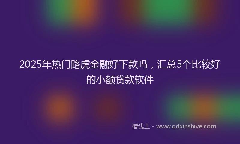2025年热门路虎金融好下款吗,汇总5个比较好的小额贷款软件