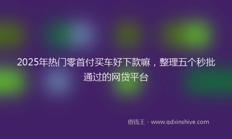 2025年热门零首付买车好下款嘛，整理五个秒批通过的网贷平台