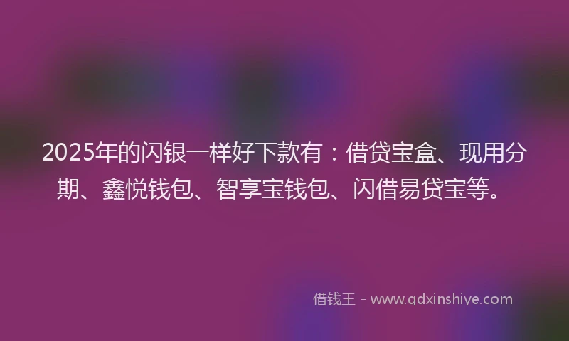 2025年的闪银一样好下款有：借贷宝盒、现用分期、鑫悦钱包、智享宝钱包、闪借易贷宝等。