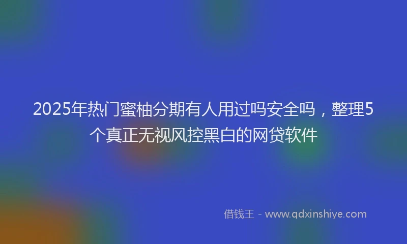 2025年热门蜜柚分期有人用过吗安全吗，整理5个真正无视风控黑白的网贷软件