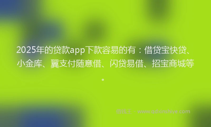 2025年的贷款app下款容易的有:借贷宝快贷、小金库、翼支付随意借、闪贷易借、招宝商城等。