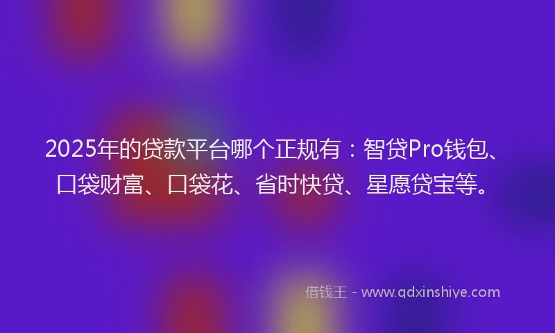 2025年的贷款平台哪个正规有:智贷Pro钱包、口袋财富、口袋花、省时快贷、星愿贷宝等。